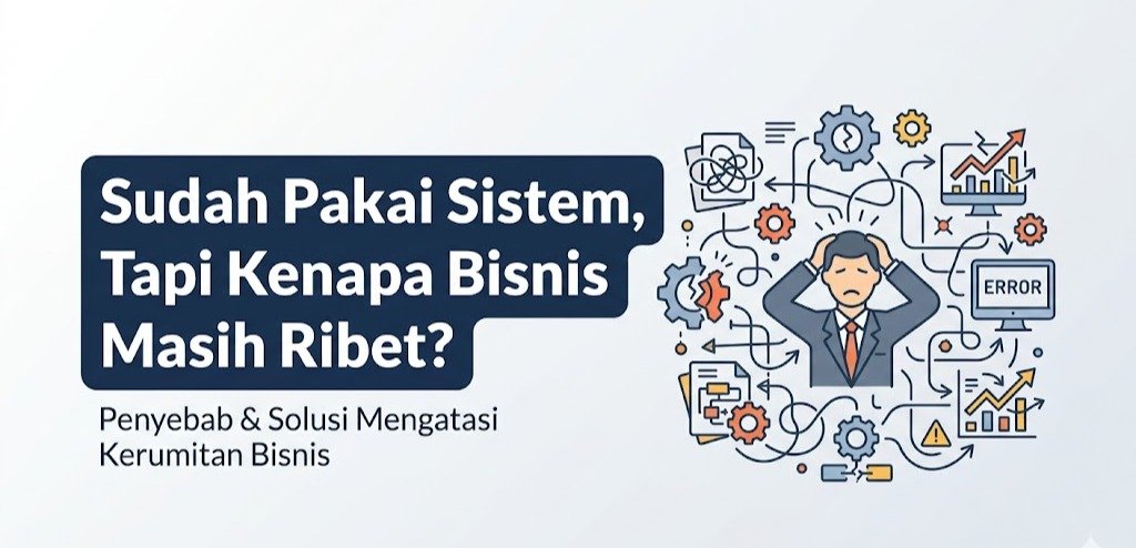 Sudah Pakai Sistem, Tapi Kenapa Bisnis Masih Ribet?
