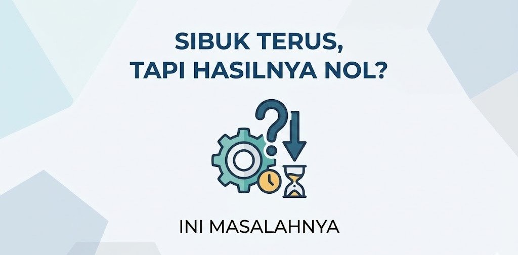 Sibuk Terus, Tapi Hasilnya Nol? Ini Masalahnya